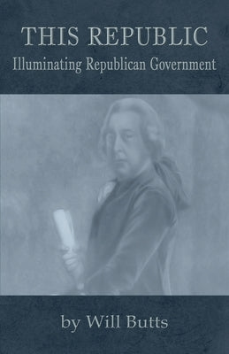 This Republic: Illuminating Republican Government by Butts, Will