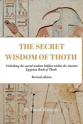 The Secret Wisdom of Thoth - Paperback: Unlocking the sacred wisdom hidden within the Ancient Egyptian Book of Thoth by Heseret, Tat Of