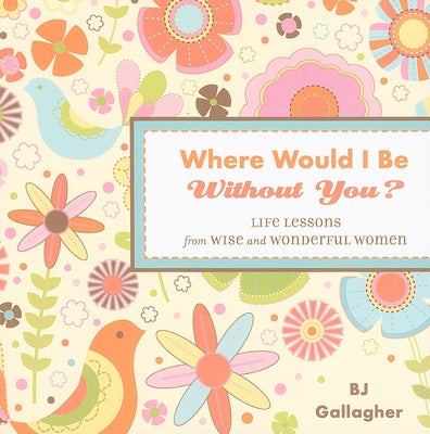 Where Would I Be Without You?: Life Lessons from Wise and Wonderful Women (Friendshp Gift, for Fans of Badass Affirmations, or Good Days Start with G by Gallagher, B. J.