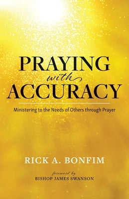 Praying with Accuracy: Ministering to the Needs of Others through Prayer by Bonfim, Rick A.