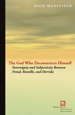 The God Who Deconstructs Himself: Sovereignty and Subjectivity Between Freud, Bataille, and Derrida by Mansfield, Nick