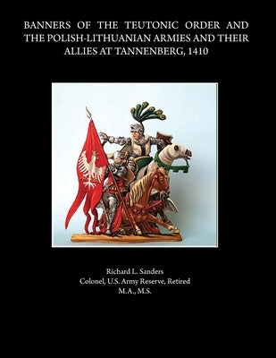 Banners of the Teutonic Order and the Polish-Lithuanian Armies and Their Allies at Tannenberg, 1410 by Sanders, Rick