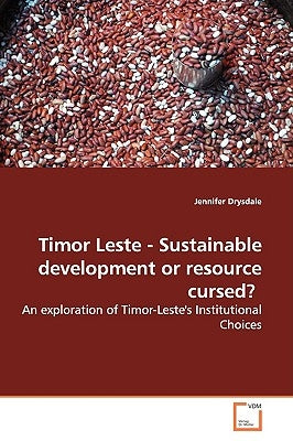 Timor Leste - Sustainable Development or Resource Cursed?: An Exploration of Timor-Leste's Institutional Choices by Drysdale, Jennifer