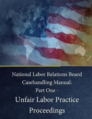 National Labor Relations Board Casehandling Manual: Part One - Unfair Labor Practice Proceedings by Penny Hill Press