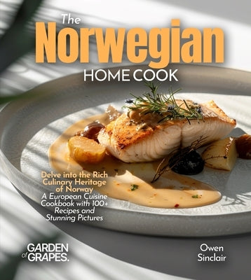 The Norwegian Home Cook: Delve into the Rich Culinary Heritage of Norway - A European Cuisine Cookbook with 100+ Recipes and Stunning Pictures by Sinclair, Owen