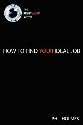 The Rightwork System: How to Find Your Ideal Job by Holmes, Phil