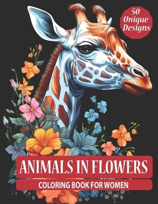 Animals In Flowers Coloring Book For Women: 50 Illustrations Of Majestic Creatures In Floral Patterns And Vibrant Blooms To Color For Mindfulness, Str by Braider, Erika