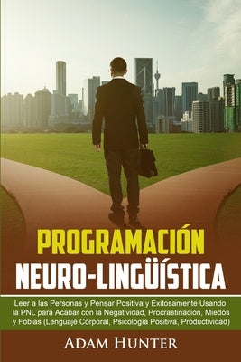 Programación Neuro-Lingüística: Leer a las Personas y Pensar Positiva y Exitosamente Usando la PNL para Acabar con la Negatividad, Procrastinación, Mi by Hunter, Adam