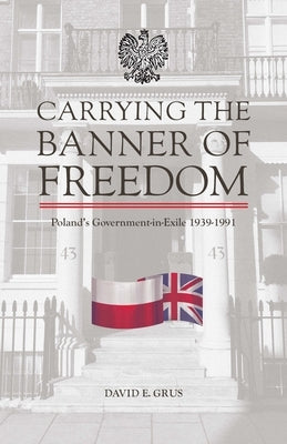 Carrying the Banner of Freedom: Poland's Government-In-Exile, 1939-1991 by Grus, David