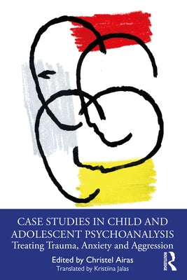 Case Studies in Child and Adolescent Psychoanalysis: Treating Trauma, Anxiety and Aggression by Airas, Christel
