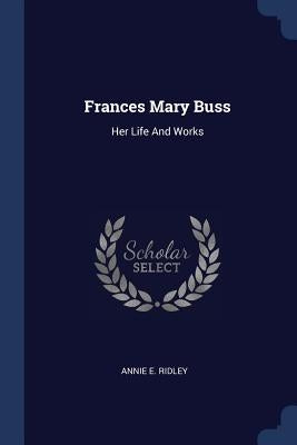 Frances Mary Buss: Her Life And Works by Ridley, Annie E.