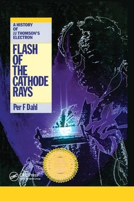Flash of the Cathode Rays: A History of J J Thomson's Electron by Dahl, Per F.