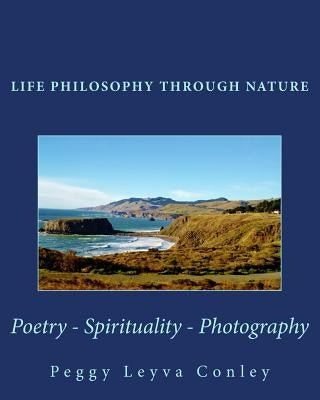 Life Philosophy through Nature: Poetry - Spirituality - Photography by Conley, Peggy Leyva