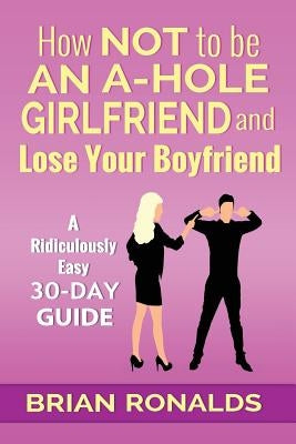 How Not to be an A-Hole Girlfriend and Lose Your Boyfriend by Ronalds, Brian