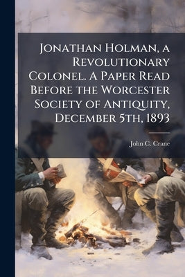Jonathan Holman, a Revolutionary Colonel. A Paper Read Before the Worcester Society of Antiquity, December 5th, 1893 by Crane, John C. B. 1837