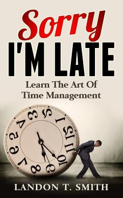 Sorry I'm Late: Learn The Art Of Time Management by Smith, Landon T.