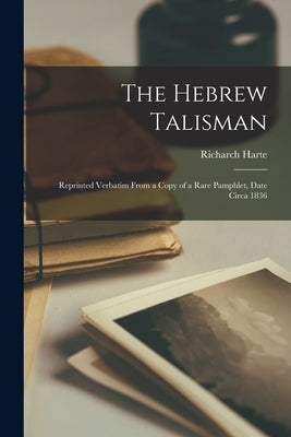 The Hebrew Talisman: Reprinted Verbatim From a Copy of a Rare Pamphlet, Date Circa 1836 by Harte, Richarch