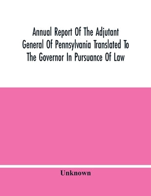 Annual Report Of The Adjutant General Of Pennsylvania Translated To The Governor In Pursuance Of Law by Unknown