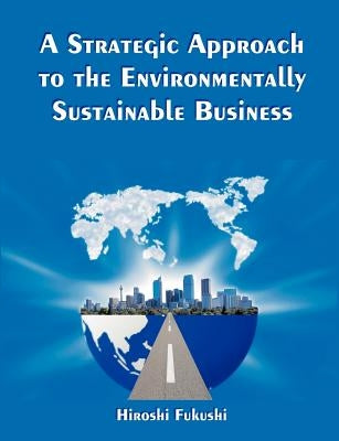 A Strategic Approach to the Environmentally Sustainable Business: The Essence of the Dissertation by Fukushi, Hiroshi