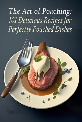 The Art of Poaching: 101 Delicious Recipes for Perfectly Poached Dishes by Yoko, Delightful Street Snackers