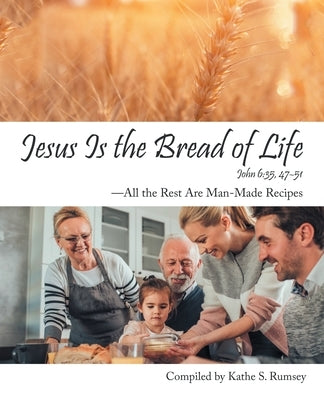 Jesus Is the Bread of Life: All the Rest Are Man-Made Recipes by Rumsey, Kathe S.