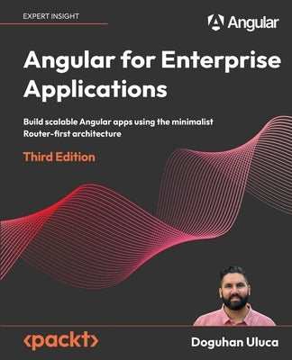 Angular for Enterprise Applications - Third Edition: Build scalable Angular apps using the minimalist Router-first architecture by Uluca, Doguhan