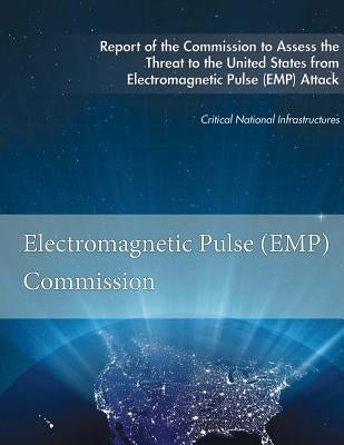 Report of the Commission to Assess the Threat to the United States: from Electromagnetic Pulse (EMP) Attack by Electromagnetic Pulse (Emp) Commission