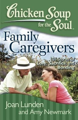 Chicken Soup for the Soul: Family Caregivers: 101 Stories of Love, Sacrifice, and Bonding by Lunden, Joan