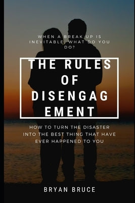 The Rules Of Disengagement: When A Break Up Is Inevitable, What Do You Do? How To Turn The Disaster Into The Best Thing That Have Ever Happened To by Bruce, Bryan