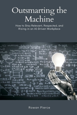 Outsmarting the Machine: How to Stay Relevant, Respected, and Rising in an AI-Driven Workplace by Pierce, Rowan