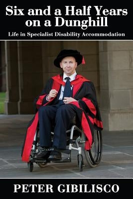 Six and a Half Years on a Dunghill: Life in Specialist Disability Accommodation by Gibilisco, Peter