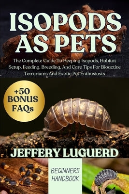 Isopods as Pets: The Complete Guide To Keeping Isopods, Habitat Setup, Feeding, Breeding, And Care Tips For Bioactive Terrariums And Exotic Pet Enthus by Luguerd, Jeffery