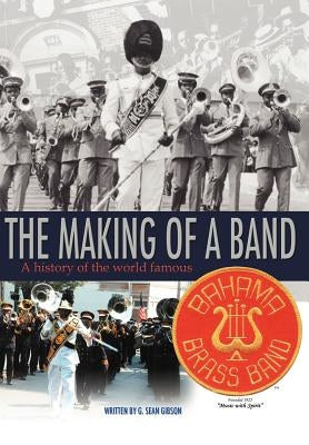 The Making Of A Band: A history of the world famous Bahama Brass Band by Gibson, G. Sean