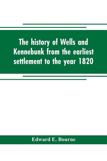 The history of Wells and Kennebunk from the earliest settlement to the year 1820, at which time Kennebunk was set off, and incorporated with Biographi by E. Bourne, Edward