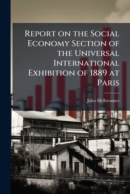 Report on the Social Economy Section of the Universal International Exhibition of 1889 at Paris by Helbronner, Jules