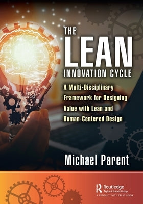 The Lean Innovation Cycle: A Multi-Disciplinary Framework for Designing Value with Lean and Human-Centered Design by Parent, Michael