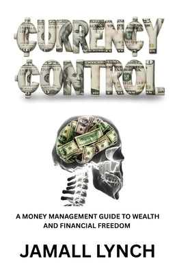 Currency Control: A Money Management Guide to Wealth and Financial Freedom: A money management guide to wealth and financial freedom by Lynch, Jamall