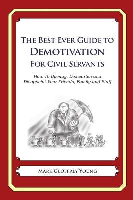 The Best Ever Guide to Demotivation for Civil Servants: How To Dismay, Dishearten and Disappoint Your Friends, Family and Staff by DeBartolo, Dick