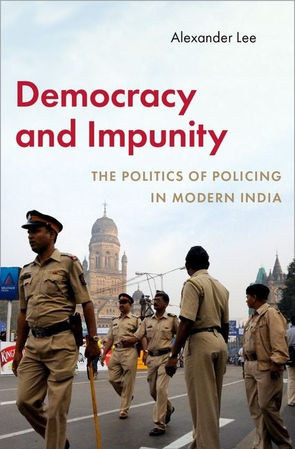 Democracy and Impunity: The Politics of Policing in Modern India by Lee, Alexander