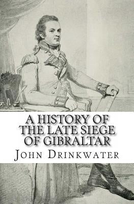 A History of the Late Siege of Gibraltar by Drinkwater, John