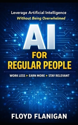 AI For Regular People: Leverage Artificial Intelligence Without Being Overwhelmed by Flanigan Dsc, Floyd