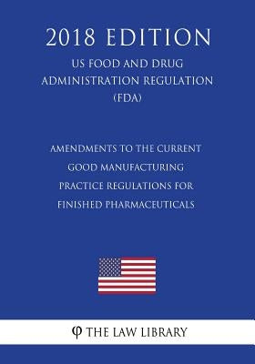 Amendments to the Current Good Manufacturing Practice Regulations for Finished Pharmaceuticals (US Food and Drug Administration Regulation) (FDA) (201 by The Law Library