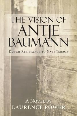 The Vision of Antje Baumann: Dutch Resistance to Nazi Terror by Power, Laurence