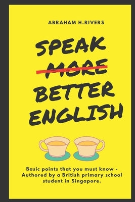 Speak More Better English: Basic points that you must know - Authored by a British primary school student in Singapore by Rivers, Abraham H.