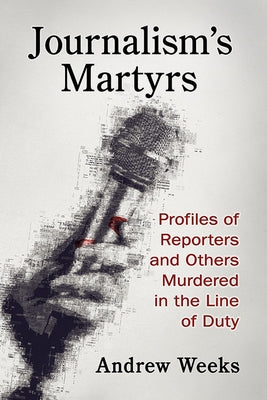 Journalism's Martyrs: Profiles of Reporters and Others Murdered in the Line of Duty by Weeks, Andrew
