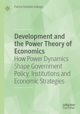 Development and the Power Theory of Economics: How Power Dynamics Shape Government Policy, Institutions and Economic Strategies by Kabeya, Patrice Kandolo