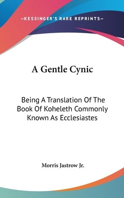 A Gentle Cynic: Being A Translation Of The Book Of Koheleth Commonly Known As Ecclesiastes by Jastrow, Morris, Jr.
