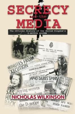 Secrecy and the Media: The Official History of the United Kingdom's D-Notice System by Wilkinson, Nicholas John