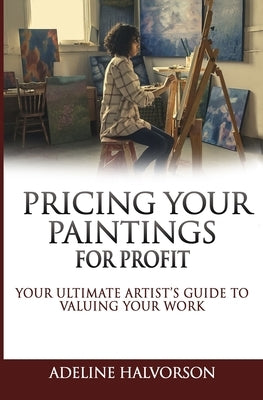 Pricing Your Paintings for Profit: Your ultimate artist's guide to valuing your work by Halvorson, Adeline