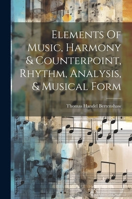 Elements Of Music, Harmony & Counterpoint, Rhythm, Analysis, & Musical Form by Bertenshaw, Thomas Handel